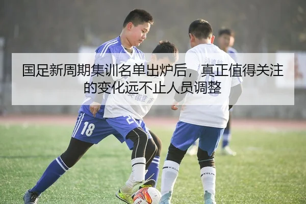 国足新周期集训名单出炉后，真正值得关注的变化远不止人员调整
